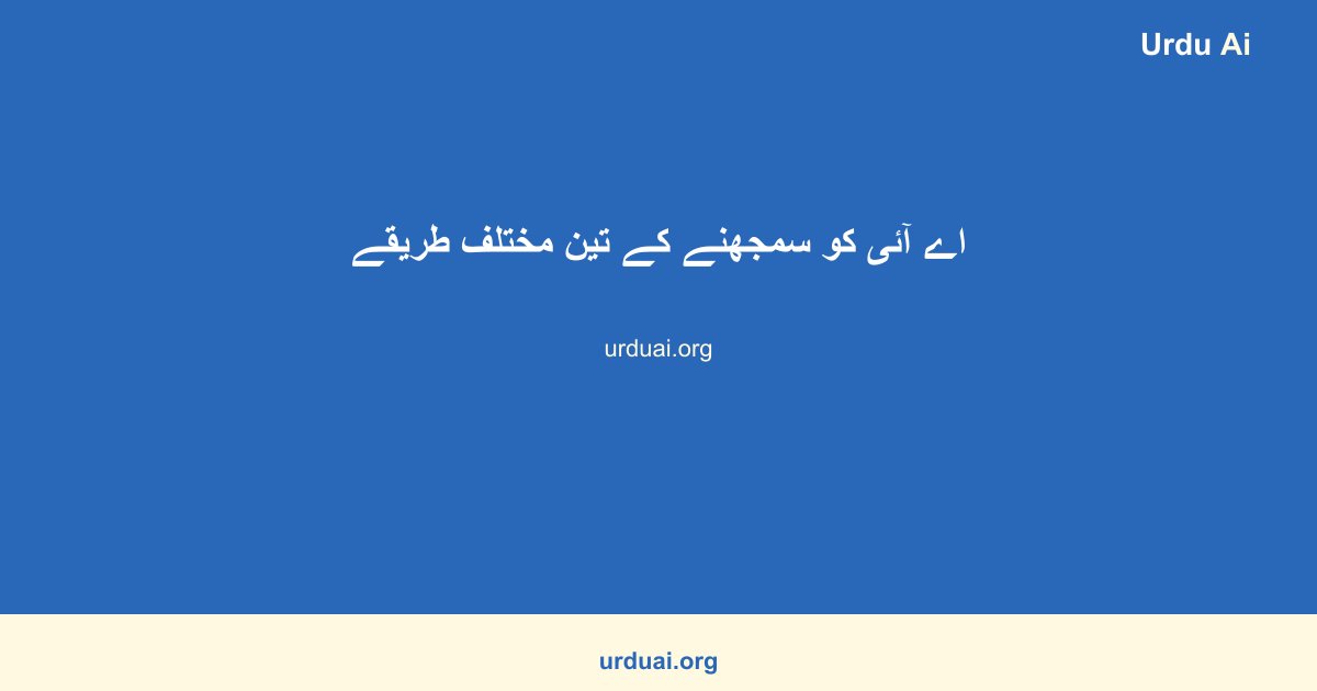 اے آئی کو سمجھنے کے تین مختلف طریقے